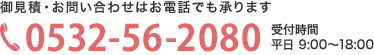 御見積・お問い合わせはお電話でも承ります。TEL：0532-56-2080　受付時間：平日9：00～18：00